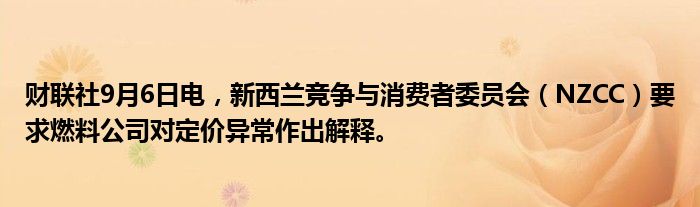 财联社9月6日电,新西兰竞争与消费者委员会(NZCC)要求燃料公司对定价异常作出解释。