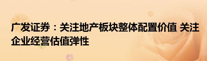 广发证券:关注地产板块整体配置价值 关注企业经营估值弹性