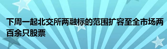 下周一起北交所两融标的范围扩容至全市场两百余只股票