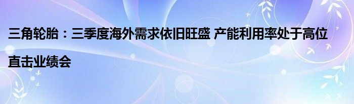 三角轮胎:三季度海外需求依旧旺盛 产能利用率处于高位|直击业绩会