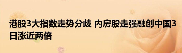 港股3大指数走势分歧 内房股走强融创中国3日涨近两倍