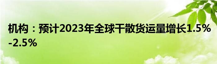 机构:预计2023年全球干散货运量增长1.5%-2.5%