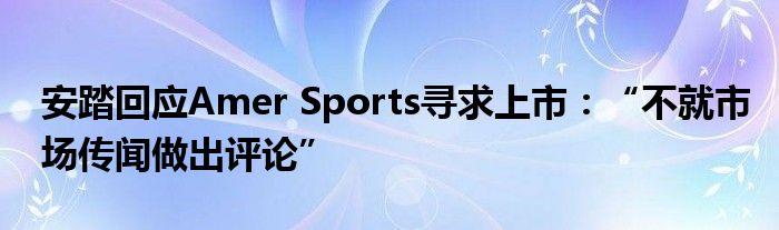 安踏回应Amer Sports寻求上市:“不就市场传闻做出评论”