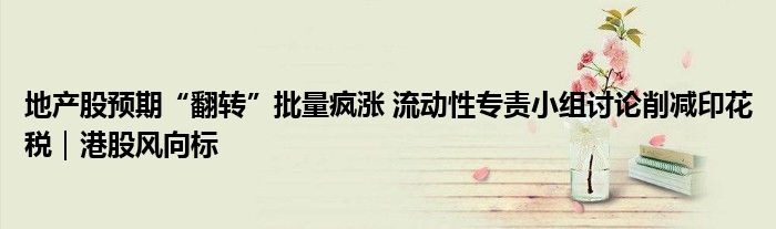 地产股预期“翻转”批量疯涨 流动性专责小组讨论削减印花税|港股风向标