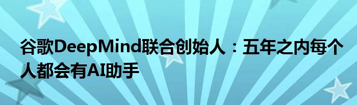 谷歌DeepMind联合创始人:五年之内每个人都会有AI助手