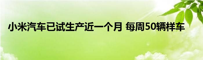 小米汽车已试生产近一个月 每周50辆样车