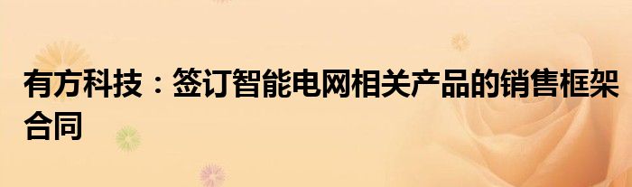 有方科技：签订智能电网相关产品的销售框架合同