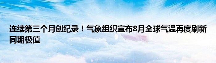 连续第三个月创纪录！气象组织宣布8月全球气温再度刷新同期极值