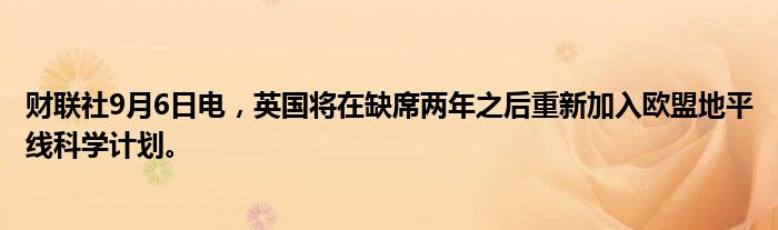 财联社9月6日电,英国将在缺席两年之后重新加入欧盟地平线科学计划。