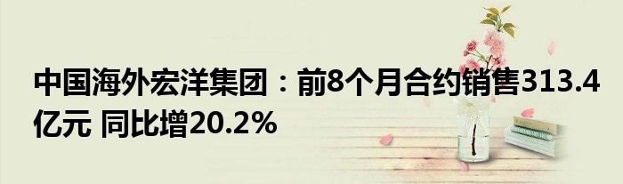 中国海外宏洋集团:前8个月合约销售313.4亿元 同比增20.2%