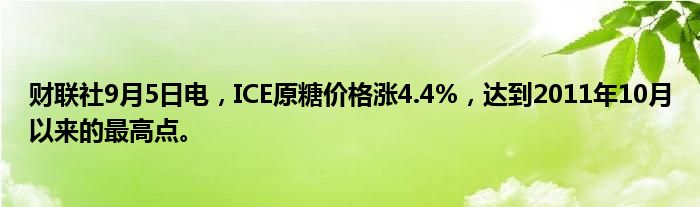 财联社9月5日电，ICE原糖价格涨4.4%，达到2011年10月以来的最高点。