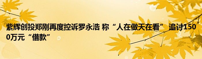 紫辉创投郑刚再度控诉罗永浩 称“人在做天在看” 追讨1500万元“借款”