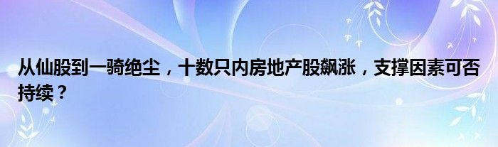 从仙股到一骑绝尘,十数只内房地产股飙涨,支撑因素可否持续?