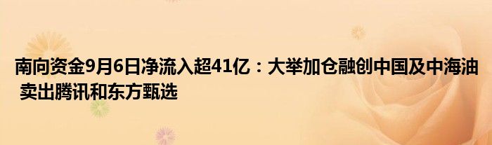 南向资金9月6日净流入超41亿:大举加仓融创中国及中海油 卖出腾讯和东方甄选