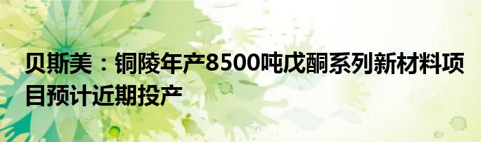 贝斯美:铜陵年产8500吨戊酮系列新材料项目预计近期投产