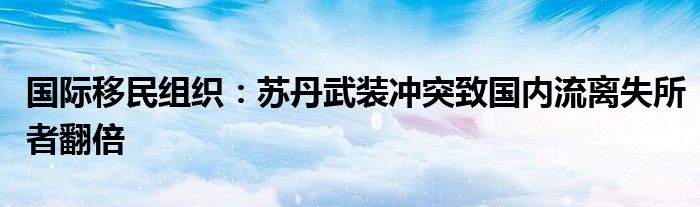 国际移民组织：苏丹武装冲突致国内流离失所者翻倍