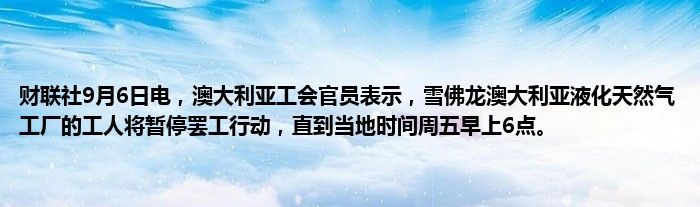 财联社9月6日电,澳大利亚工会官员表示,雪佛龙澳大利亚液化天然气工厂的工人将暂停罢工行动,直到当地时间周五早上6点。