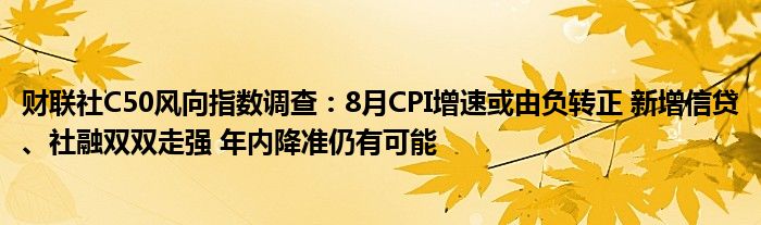 财联社C50风向指数调查:8月CPI增速或由负转正 新增信贷、社融双双走强 年内降准仍有可能