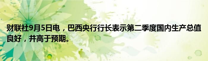 财联社9月5日电，巴西央行行长表示第二季度国内生产总值良好，并高于预期。