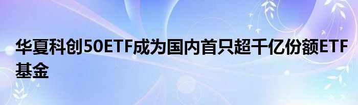 华夏科创50ETF成为国内首只超千亿份额ETF基金