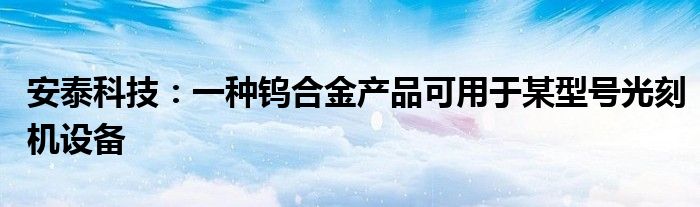 安泰科技:一种钨合金产品可用于某型号光刻机设备