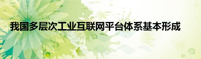 我国多层次工业互联网平台体系基本形成