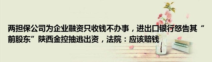两担保公司为企业融资只收钱不办事,进出口银行怒告其“前股东”陕西金控抽逃出资,法院:应该赔钱