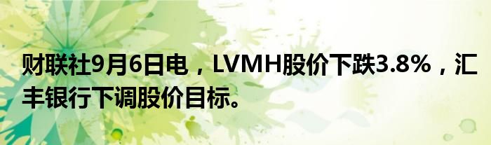 财联社9月6日电,LVMH股价下跌3.8%,汇丰银行下调股价目标。