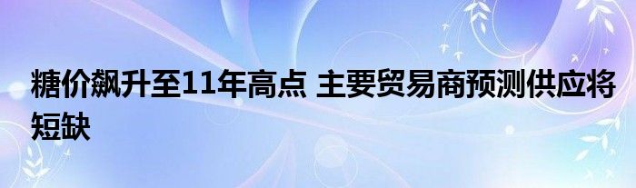 糖价飙升至11年高点 主要贸易商预测供应将短缺