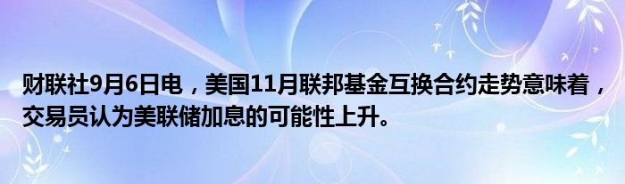 财联社9月6日电,美国11月联邦基金互换合约走势意味着,交易员认为美联储加息的可能性上升。
