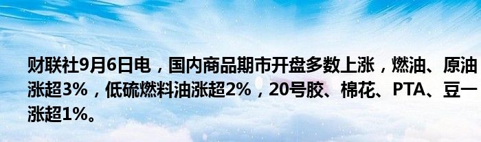 财联社9月6日电,国内商品期市开盘多数上涨,燃油、原油涨超3%,低硫燃料油涨超2%,20号胶、棉花、PTA、豆一涨超1%。