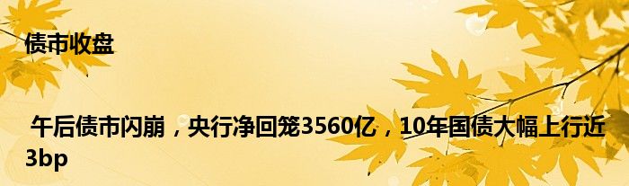 债市收盘 | 午后债市闪崩,央行净回笼3560亿,10年国债大幅上行近3bp