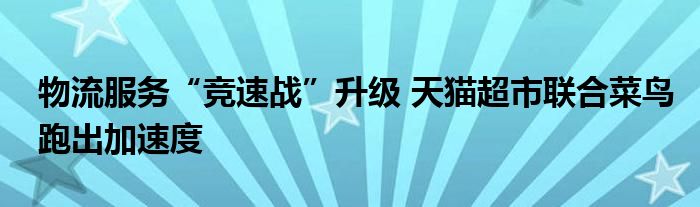 物流服务“竞速战”升级 天猫超市联合菜鸟跑出加速度