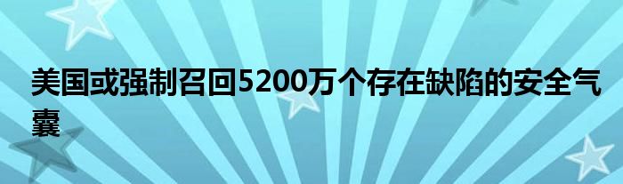 美国或强制召回5200万个存在缺陷的安全气囊