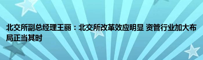 北交所副总经理王丽：北交所改革效应明显 资管行业加大布局正当其时