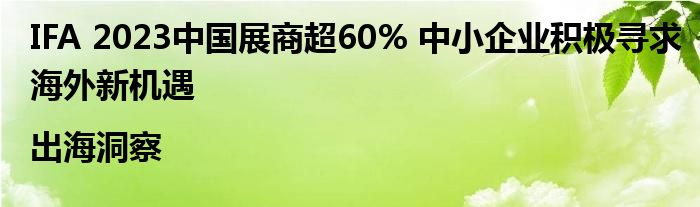 IFA 2023中国展商超60% 中小企业积极寻求海外新机遇|出海洞察