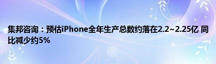 集邦咨询:预估iPhone全年生产总数约落在2.2~2.25亿 同比减少约5%