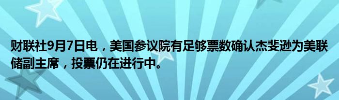 财联社9月7日电,美国参议院有足够票数确认杰斐逊为美联储副主席,投票仍在进行中。