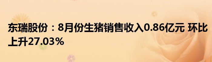 东瑞股份:8月份生猪销售收入0.86亿元 环比上升27.03%