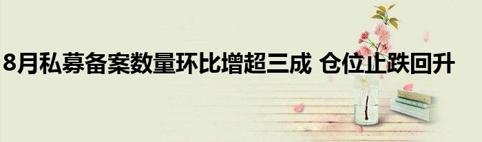8月私募备案数量环比增超三成 仓位止跌回升