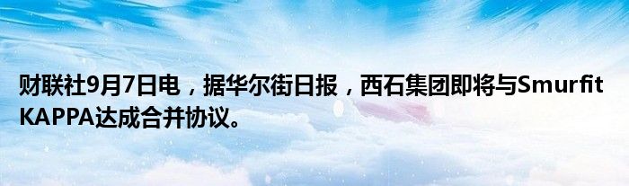 财联社9月7日电,据华尔街日报,西石集团即将与Smurfit KAPPA达成合并协议。