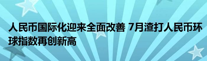人民币国际化迎来全面改善 7月渣打人民币环球指数再创新高