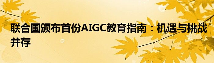 联合国颁布首份AIGC教育指南:机遇与挑战并存