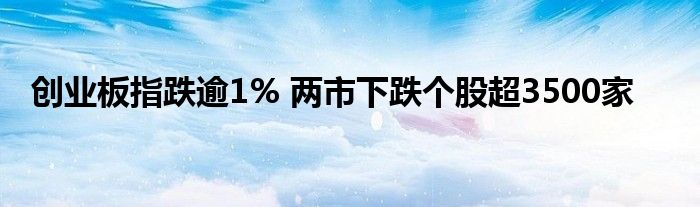 创业板指跌逾1% 两市下跌个股超3500家