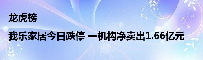 龙虎榜|我乐家居今日跌停 一机构净卖出1.66亿元