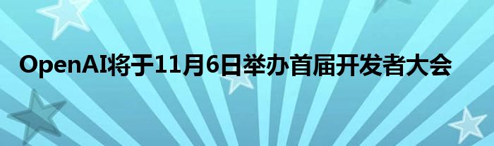 OpenAI将于11月6日举办首届开发者大会