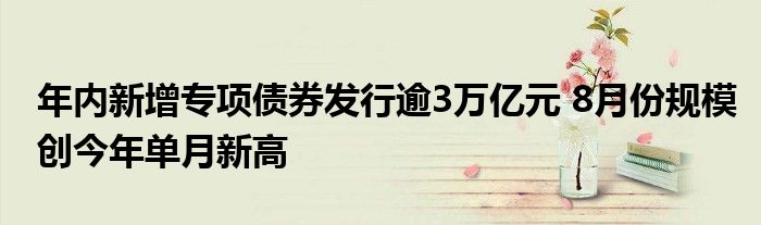 年内新增专项债券发行逾3万亿元 8月份规模创今年单月新高