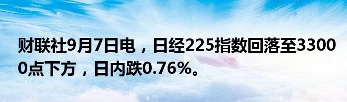 财联社9月7日电,日经225指数回落至33000点下方,日内跌0.76%。
