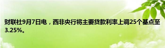 财联社9月7日电,西非央行将主要贷款利率上调25个基点至3.25%。