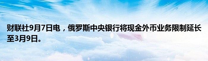 财联社9月7日电,俄罗斯中央银行将现金外币业务限制延长至3月9日。